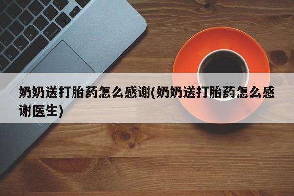 胎停大月份打胎药微信奶奶送打胎药怎么感谢(奶奶送打胎药怎么感谢医生)