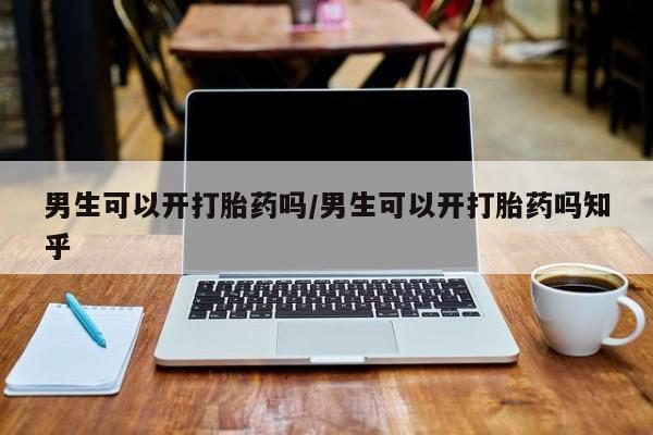 胎停大月份打胎药微信男生可以开打胎药吗/男生可以开打胎药吗知乎