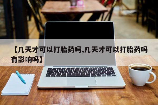 胎停大月份打胎药微信【几天才可以打胎药吗,几天才可以打胎药吗有影响吗】
