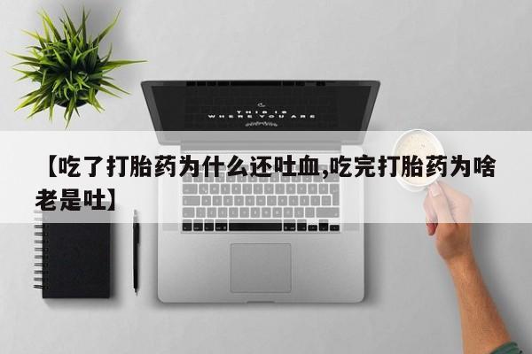胎停大月份打胎药微信【吃了打胎药为什么还吐血,吃完打胎药为啥老是吐】