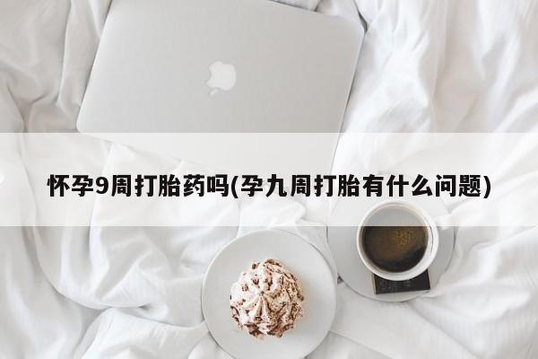 胎停大月份打胎药微信怀孕9周打胎药吗(孕九周打胎有什么问题)