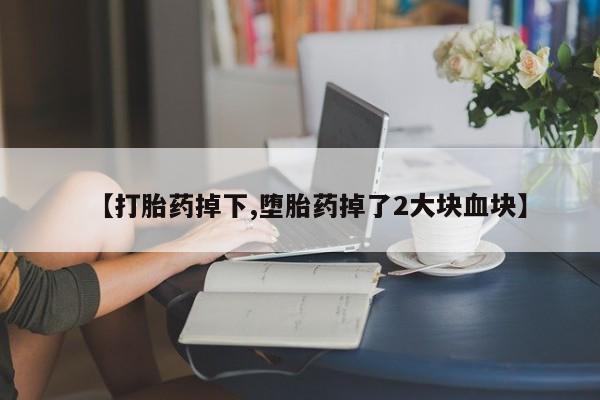 胎停大月份打胎药微信【打胎药掉下,堕胎药掉了2大块血块】