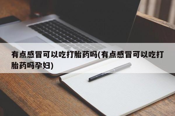 胎停大月份打胎药微信有点感冒可以吃打胎药吗(有点感冒可以吃打胎药吗孕妇)