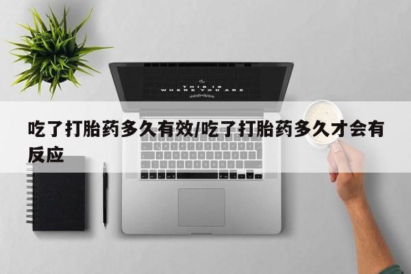 胎停大月份打胎药微信吃了打胎药多久有效/吃了打胎药多久才会有反应