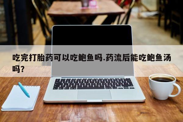 胎停大月份打胎药微信吃完打胎药可以吃鲍鱼吗.药流后能吃鲍鱼汤吗？
