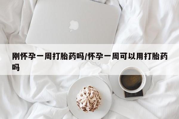 胎停大月份打胎药微信刚怀孕一周打胎药吗/怀孕一周可以用打胎药吗
