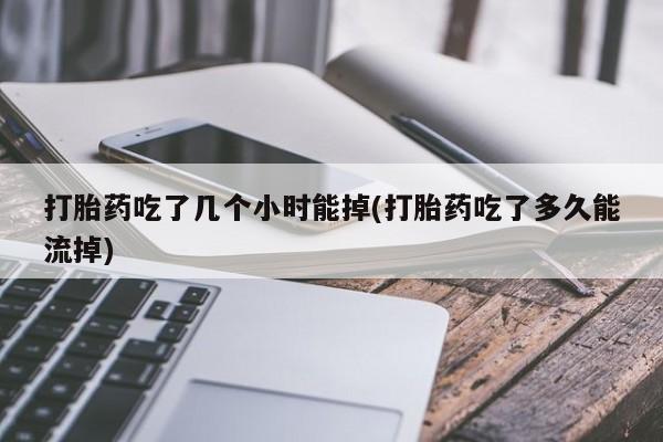 胎停大月份打胎药微信打胎药吃了几个小时能掉(打胎药吃了多久能流掉)