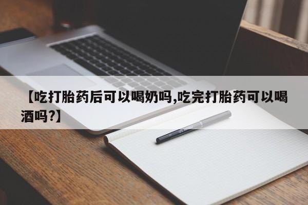 胎停大月份打胎药微信【吃打胎药后可以喝奶吗,吃完打胎药可以喝酒吗?】