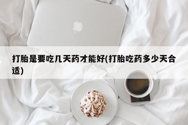 胎停大月份打胎药微信打胎是要吃几天药才能好(打胎吃药多少天合适)