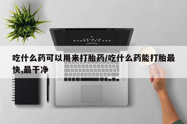 胎停大月份打胎药微信吃什么药可以用来打胎药/吃什么药能打胎最快,最干净