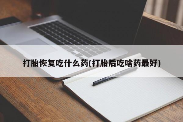 胎停大月份打胎药微信打胎恢复吃什么药(打胎后吃啥药最好)