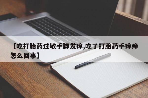 胎停大月份打胎药微信【吃打胎药过敏手脚发痒,吃了打胎药手痒痒怎么回事】