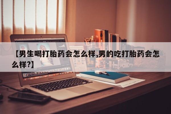 胎停大月份打胎药微信【男生喝打胎药会怎么样,男的吃打胎药会怎么样?】