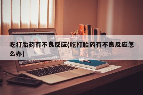 胎停大月份打胎药微信吃打胎药有不良反应(吃打胎药有不良反应怎么办)