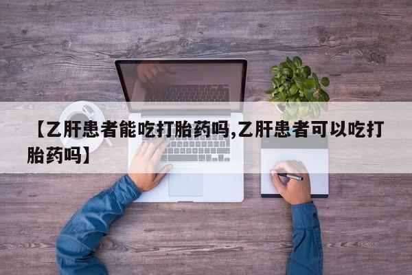 胎停大月份打胎药微信【乙肝患者能吃打胎药吗,乙肝患者可以吃打胎药吗】