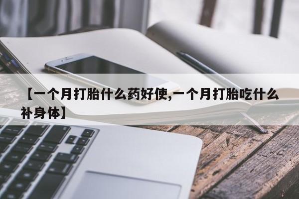 胎停大月份打胎药微信【一个月打胎什么药好使,一个月打胎吃什么补身体】