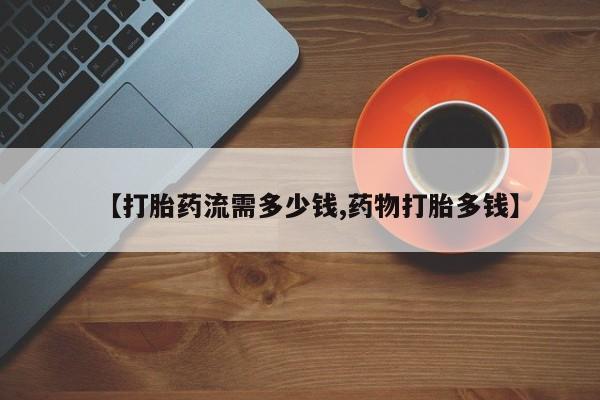 胎停大月份打胎药微信【打胎药流需多少钱,药物打胎多钱】