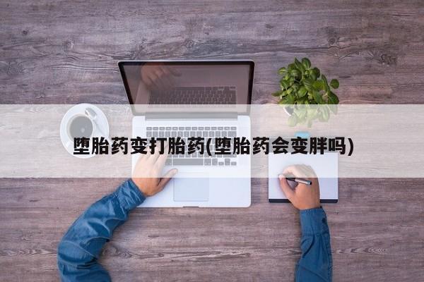胎停大月份打胎药微信堕胎药变打胎药(堕胎药会变胖吗)