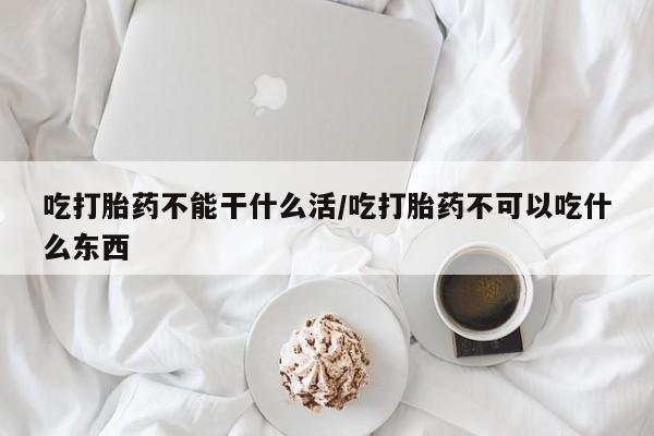 胎停大月份打胎药微信吃打胎药不能干什么活/吃打胎药不可以吃什么东西