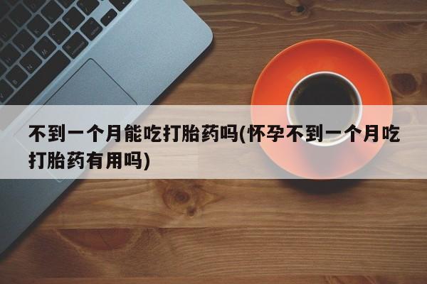 胎停大月份打胎药微信不到一个月能吃打胎药吗(怀孕不到一个月吃打胎药有用吗)