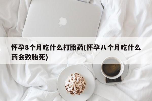 胎停大月份打胎药微信怀孕8个月吃什么打胎药(怀孕八个月吃什么药会致胎死)