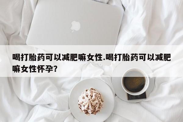 胎停大月份打胎药微信喝打胎药可以减肥嘛女性.喝打胎药可以减肥嘛女性怀孕？