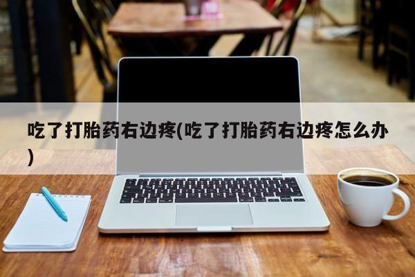 胎停大月份打胎药微信吃了打胎药右边疼(吃了打胎药右边疼怎么办)