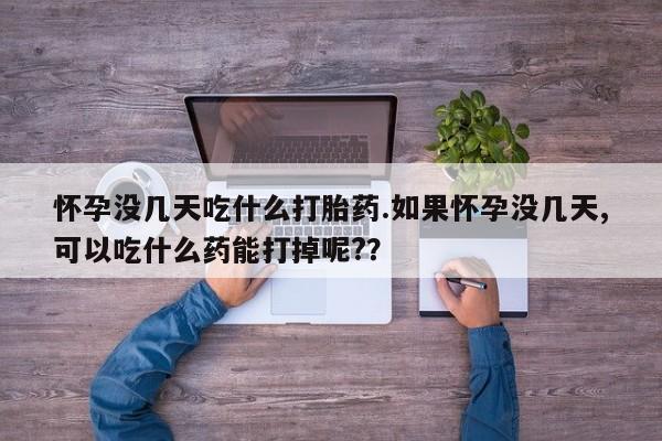 胎停大月份打胎药微信怀孕没几天吃什么打胎药.如果怀孕没几天,可以吃什么药能打掉呢?？