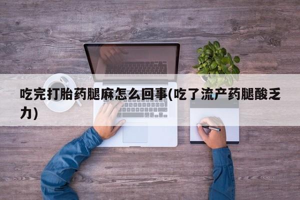 胎停大月份打胎药微信吃完打胎药腿麻怎么回事(吃了流产药腿酸乏力)