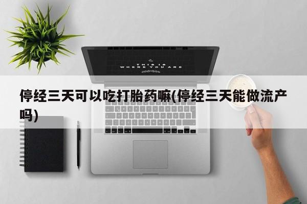 胎停大月份打胎药微信停经三天可以吃打胎药嘛(停经三天能做流产吗)