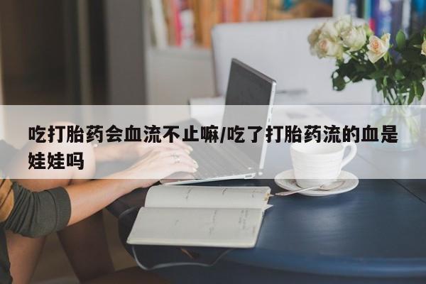 胎停大月份打胎药微信吃打胎药会血流不止嘛/吃了打胎药流的血是娃娃吗