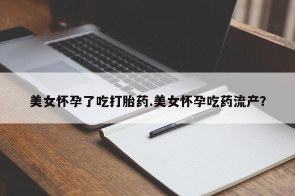 胎停大月份打胎药微信美女怀孕了吃打胎药.美女怀孕吃药流产？