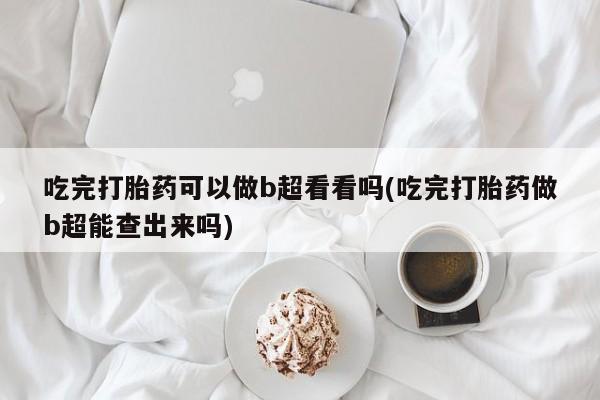 胎停大月份打胎药微信吃完打胎药可以做b超看看吗(吃完打胎药做b超能查出来吗)