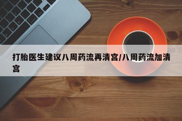 胎停大月份打胎药微信打胎医生建议八周药流再清宫/八周药流加清宫