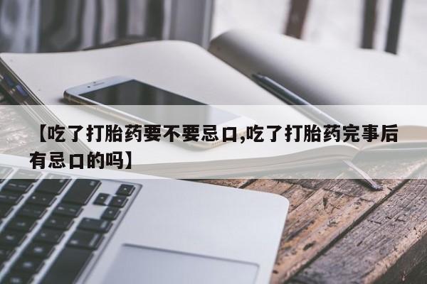 胎停大月份打胎药微信【吃了打胎药要不要忌口,吃了打胎药完事后有忌口的吗】