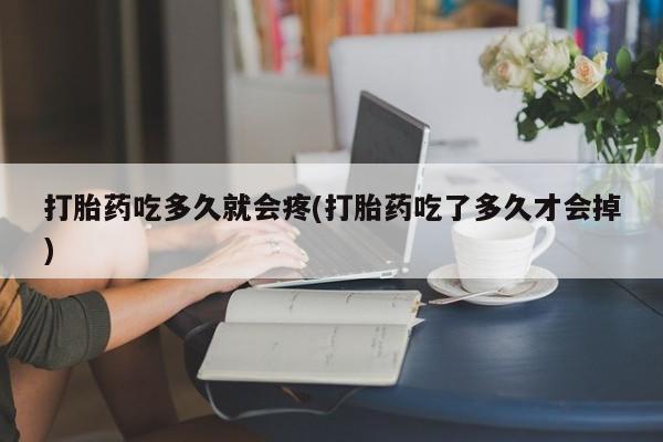 胎停大月份打胎药微信打胎药吃多久就会疼(打胎药吃了多久才会掉)
