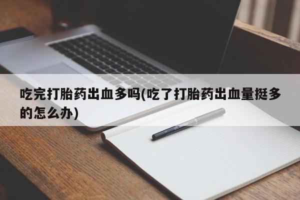 胎停大月份打胎药微信吃完打胎药出血多吗(吃了打胎药出血量挺多的怎么办)