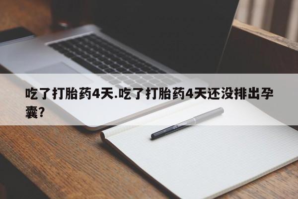 胎停大月份打胎药微信吃了打胎药4天.吃了打胎药4天还没排出孕囊？