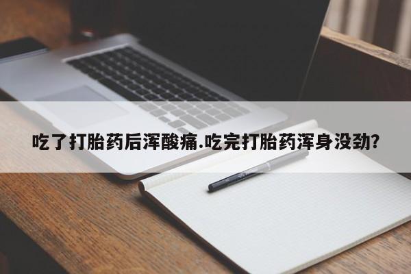 胎停大月份打胎药微信吃了打胎药后浑酸痛.吃完打胎药浑身没劲？