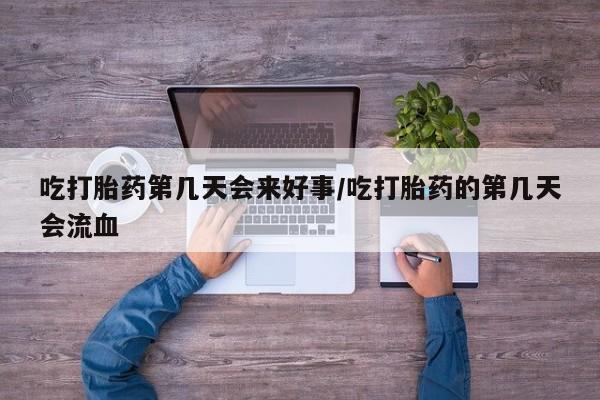 胎停大月份打胎药微信吃打胎药第几天会来好事/吃打胎药的第几天会流血
