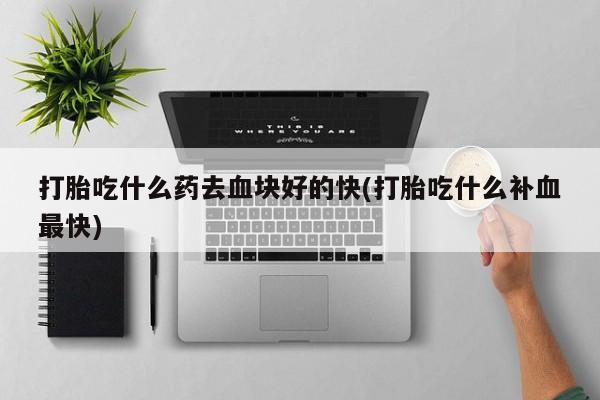 胎停大月份打胎药微信打胎吃什么药去血块好的快(打胎吃什么补血最快)