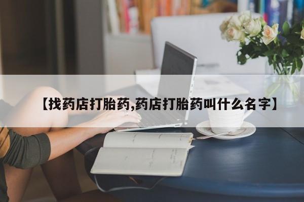 胎停大月份打胎药微信【找药店打胎药,药店打胎药叫什么名字】