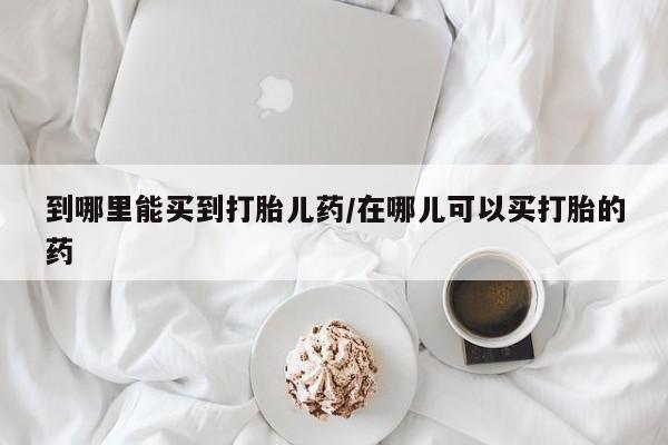 胎停大月份打胎药微信到哪里能买到打胎儿药/在哪儿可以买打胎的药