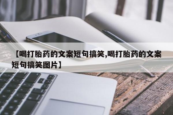 胎停大月份打胎药微信【喝打胎药的文案短句搞笑,喝打胎药的文案短句搞笑图片】