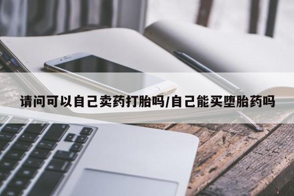 胎停大月份打胎药微信请问可以自己卖药打胎吗/自己能买堕胎药吗