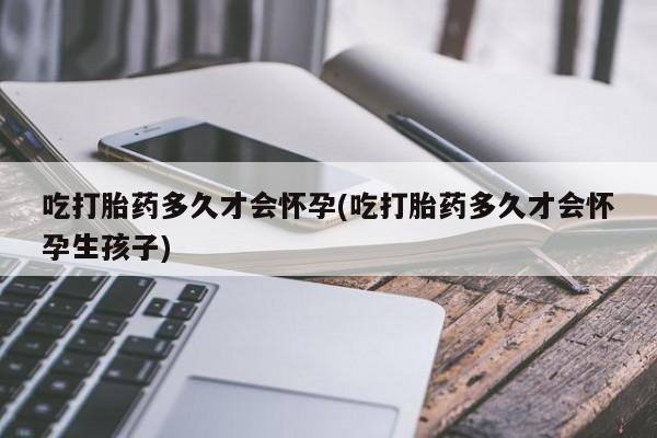 胎停大月份打胎药微信吃打胎药多久才会怀孕(吃打胎药多久才会怀孕生孩子)
