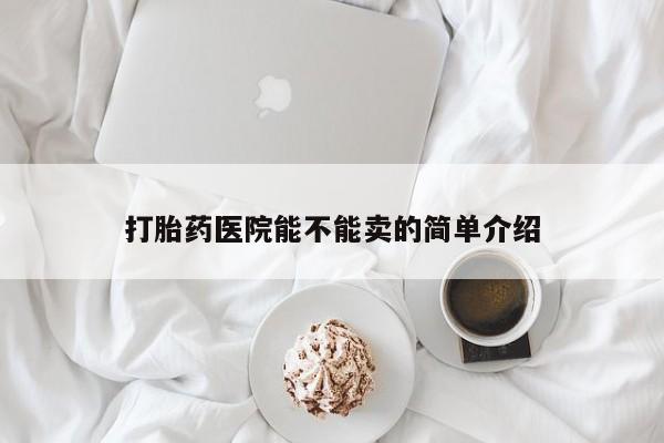 胎停大月份打胎药微信打胎药医院能不能卖的简单介绍
