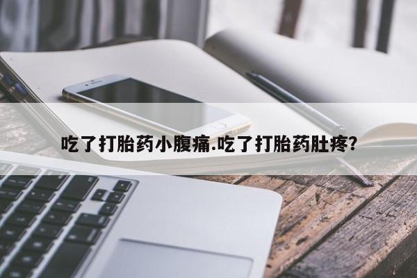 胎停大月份打胎药微信吃了打胎药小腹痛.吃了打胎药肚疼？