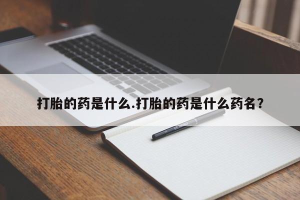 胎停大月份打胎药微信打胎的药是什么.打胎的药是什么药名？
