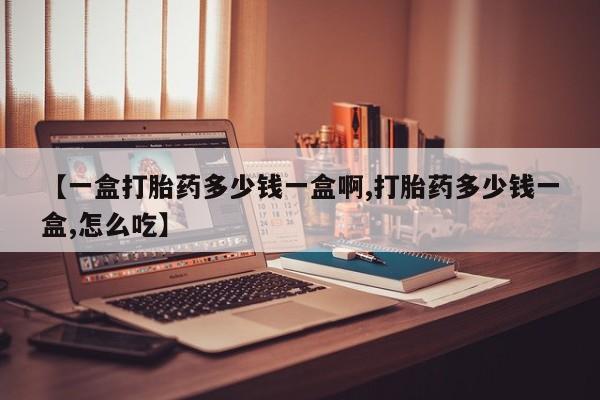 胎停大月份打胎药微信【一盒打胎药多少钱一盒啊,打胎药多少钱一盒,怎么吃】